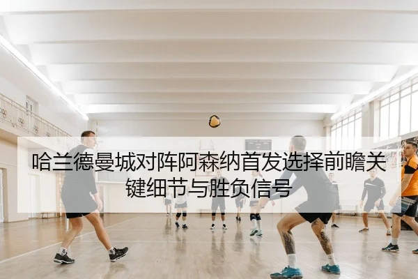 哈兰德曼城对阵阿森纳首发选择前瞻关键细节与胜负信号