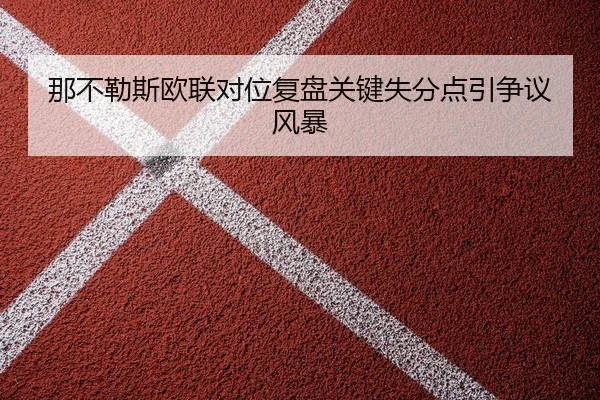 那不勒斯欧联对位复盘关键失分点引争议风暴