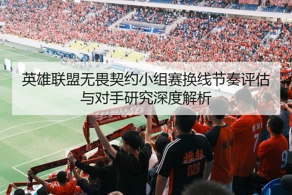 英雄联盟无畏契约小组赛换线节奏评估与对手研究深度解析