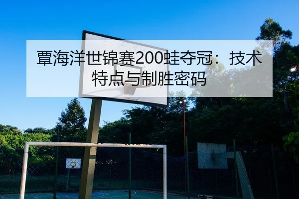 覃海洋世锦赛200蛙夺冠：技术特点与制胜密码