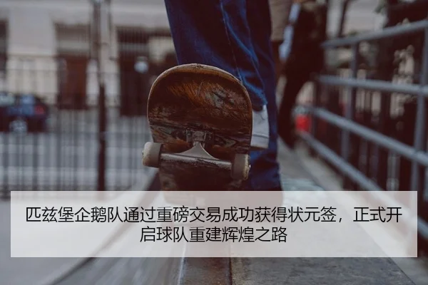 匹兹堡企鹅队通过重磅交易成功获得状元签，正式开启球队重建辉煌之路